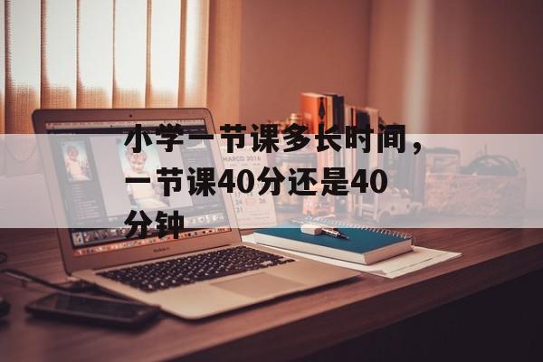 小学一节课多长时间，一节课40分还是40分钟-第1张图片-