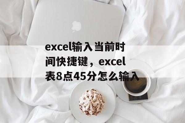 excel输入当前时间快捷键，excel表8点45分怎么输入-第1张图片-