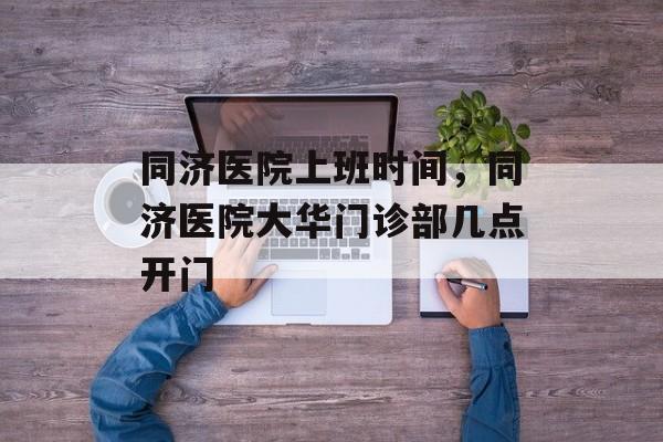 同济医院上班时间，同济医院大华门诊部几点开门-第1张图片-