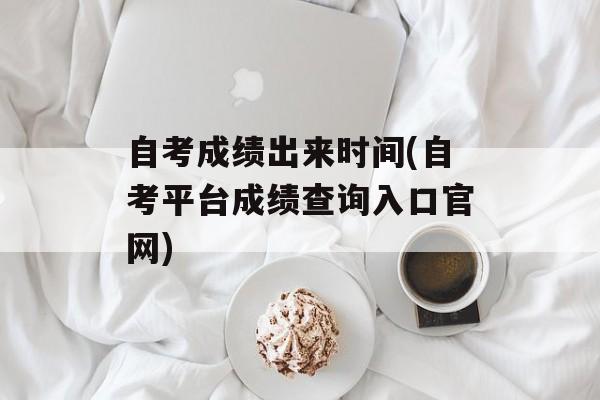 自考成绩出来时间(自考平台成绩查询入口官网)-第1张图片-