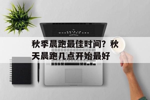 秋季晨跑最佳时间？秋天晨跑几点开始最好-第1张图片-