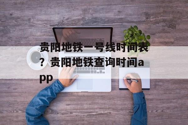 贵阳地铁一号线时间表？贵阳地铁查询时间app-第1张图片-
