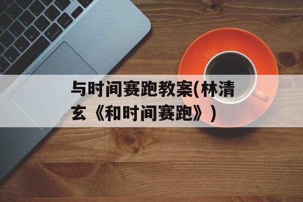 与时间赛跑教案(林清玄《和时间赛跑》)-第1张图片-