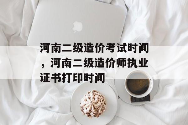 河南二级造价考试时间，河南二级造价师执业证书打印时间-第1张图片-