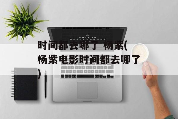 时间都去哪了 杨紫(杨紫电影时间都去哪了)-第1张图片-