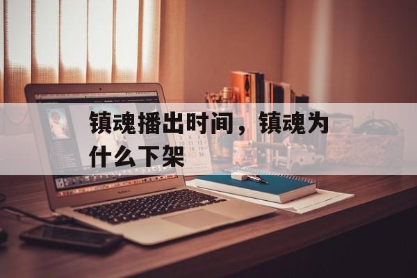 镇魂播出时间，镇魂为什么下架-第1张图片-