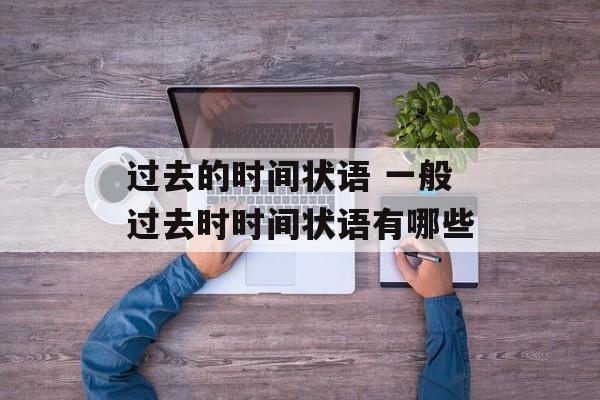 过去的时间状语 一般过去时时间状语有哪些-第1张图片-