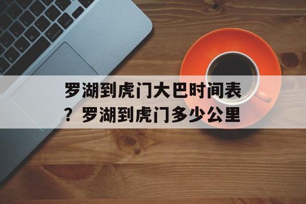 罗湖到虎门大巴时间表？罗湖到虎门多少公里-第1张图片-