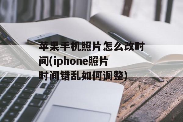 苹果手机照片怎么改时间(iphone照片时间错乱如何调整)-第1张图片-