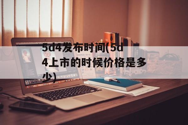 5d4发布时间(5d4上市的时候价格是多少)-第1张图片-