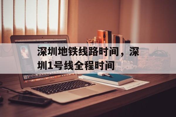深圳地铁线路时间，深圳1号线全程时间-第1张图片-