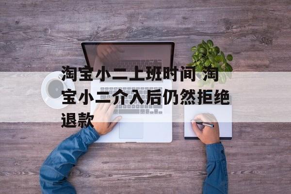 淘宝小二上班时间 淘宝小二介入后仍然拒绝退款-第1张图片-