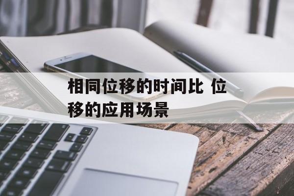 相同位移的时间比 位移的应用场景-第1张图片-