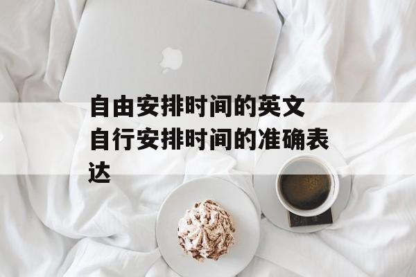 自由安排时间的英文 自行安排时间的准确表达-第1张图片-