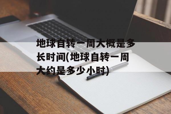 地球自转一周大概是多长时间(地球自转一周大约是多少小时)-第1张图片-