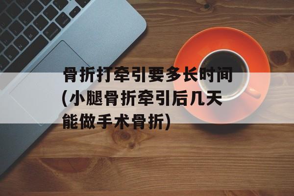 骨折打牵引要多长时间(小腿骨折牵引后几天能做手术骨折)-第1张图片-