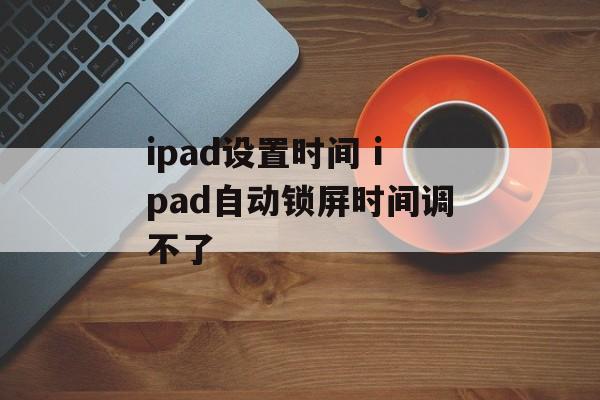 ipad设置时间 ipad自动锁屏时间调不了-第1张图片-