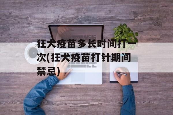 狂犬疫苗多长时间打一次(狂犬疫苗打针期间禁忌)-第1张图片-