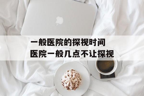 一般医院的探视时间 医院一般几点不让探视-第1张图片-