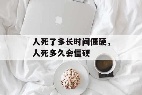 人死了多长时间僵硬，人死多久会僵硬-第1张图片-