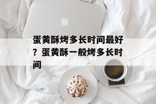 蛋黄酥烤多长时间最好？蛋黄酥一般烤多长时间-第1张图片-