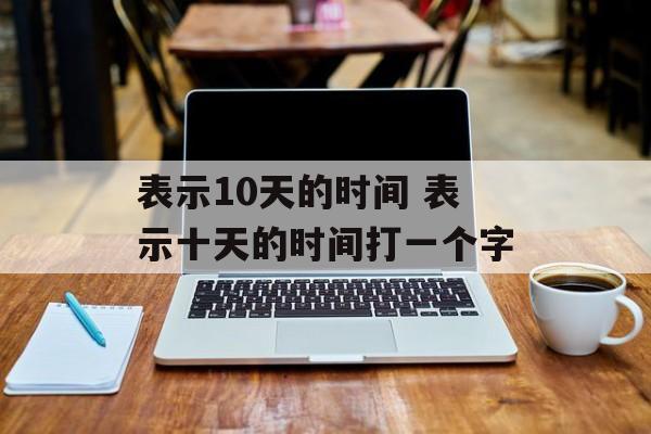 表示10天的时间 表示十天的时间打一个字-第1张图片-
