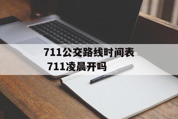 711公交路线时间表 711凌晨开吗-第1张图片-