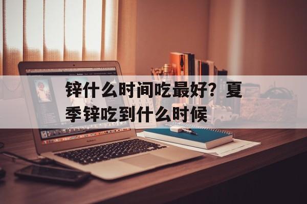 锌什么时间吃最好？夏季锌吃到什么时候-第1张图片-