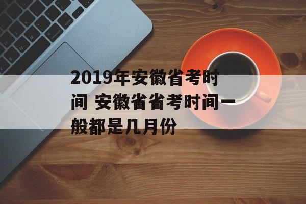 2019年安徽省考时间 安徽省省考时间一般都是几月份-第1张图片-