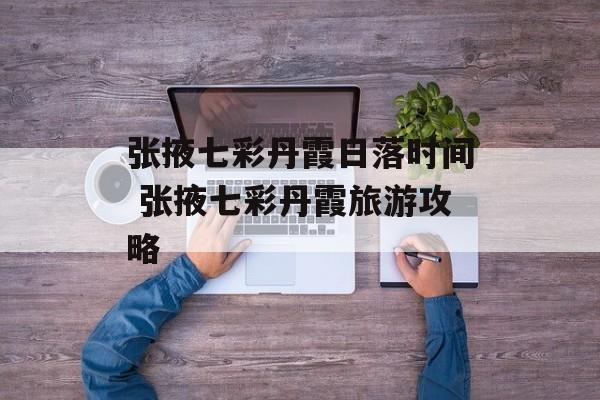 张掖七彩丹霞日落时间 张掖七彩丹霞旅游攻略-第1张图片-