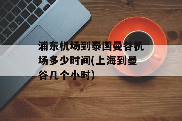 浦东机场到泰国曼谷机场多少时间(上海到曼谷几个小时)-第1张图片-