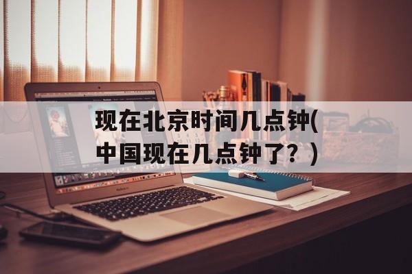 现在北京时间几点钟(中国现在几点钟了？)-第1张图片-