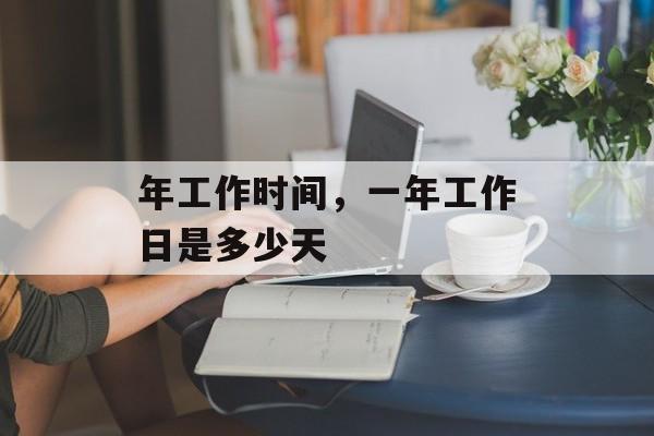 年工作时间，一年工作日是多少天-第1张图片-