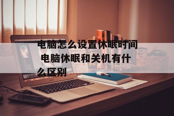 电脑怎么设置休眠时间 电脑休眠和关机有什么区别-第1张图片-