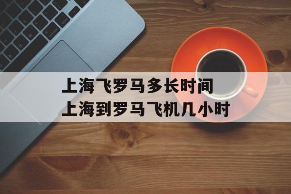 上海飞罗马多长时间 上海到罗马飞机几小时-第1张图片-