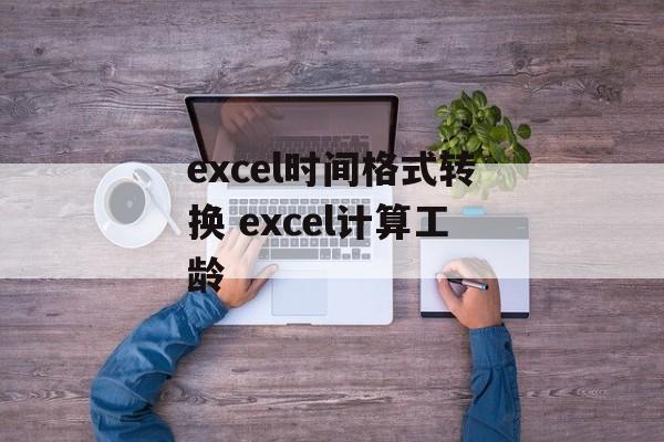 excel时间格式转换 excel计算工龄-第1张图片-