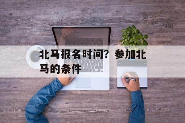 北马报名时间？参加北马的条件-第1张图片-