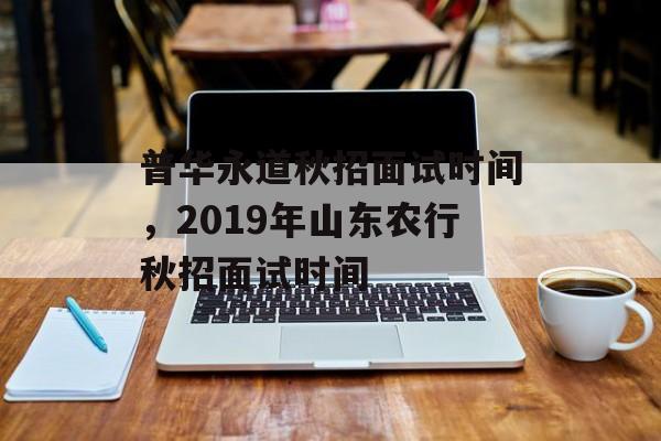 普华永道秋招面试时间，2019年山东农行秋招面试时间-第1张图片-