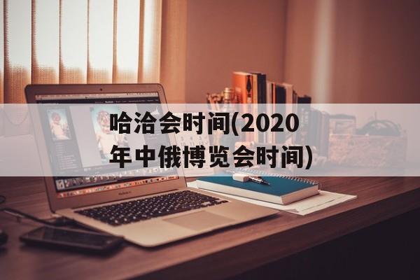 哈洽会时间(2020年中俄博览会时间)-第1张图片-