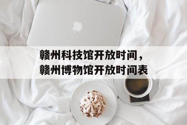 赣州科技馆开放时间，赣州博物馆开放时间表-第1张图片-