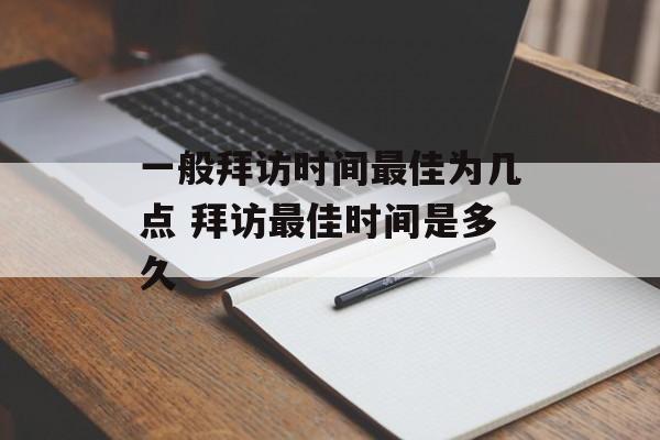一般拜访时间最佳为几点 拜访最佳时间是多久-第1张图片-