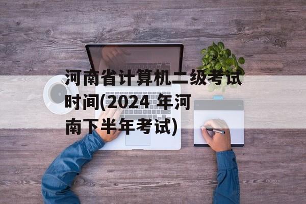 河南省计算机二级考试时间(2024 年河南下半年考试)-第1张图片-