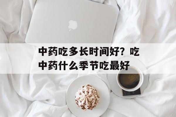 中药吃多长时间好？吃中药什么季节吃最好-第1张图片-