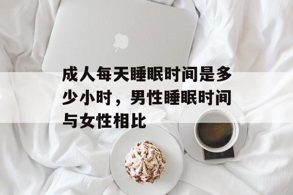 成人每天睡眠时间是多少小时，男性睡眠时间与女性相比-第1张图片-
