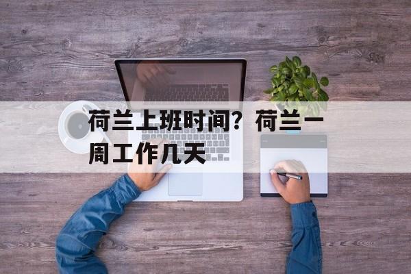 荷兰上班时间？荷兰一周工作几天-第1张图片-