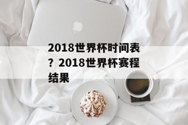 2018世界杯时间表？2018世界杯赛程结果-第1张图片-