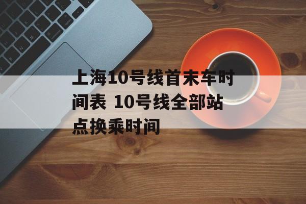 上海10号线首末车时间表 10号线全部站点换乘时间-第1张图片-