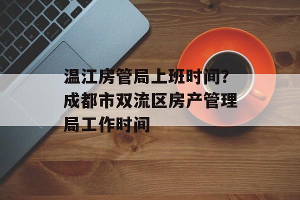 温江房管局上班时间？成都市双流区房产管理局工作时间-第1张图片-
