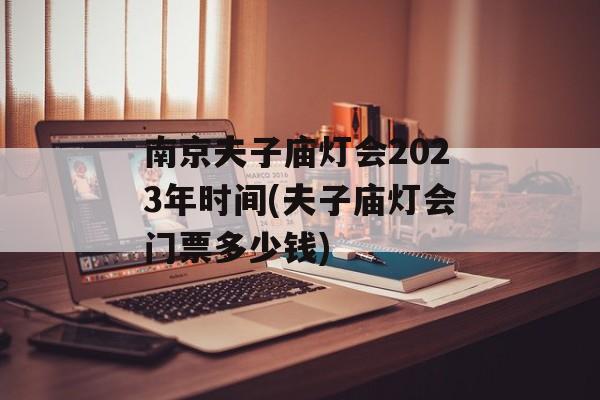 南京夫子庙灯会2023年时间(夫子庙灯会门票多少钱)-第1张图片-