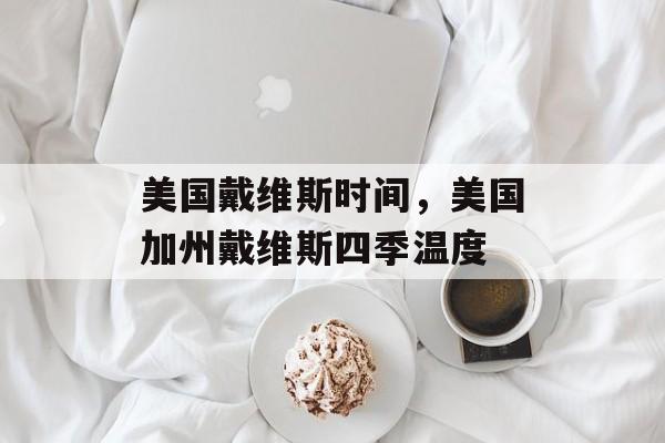 美国戴维斯时间，美国加州戴维斯四季温度-第1张图片-